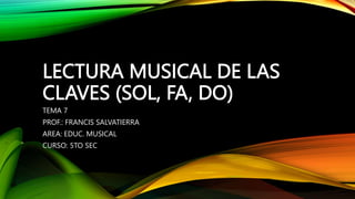 LECTURA MUSICAL DE LAS
CLAVES (SOL, FA, DO)
TEMA 7
PROF.: FRANCIS SALVATIERRA
AREA: EDUC. MUSICAL
CURSO: 5TO SEC
 