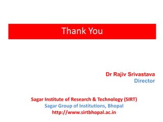 Thank You
Dr Rajiv Srivastava
Director
Sagar Institute of Research & Technology (SIRT)
Sagar Group of Institutions, Bhopal
http://www.sirtbhopal.ac.in
 
