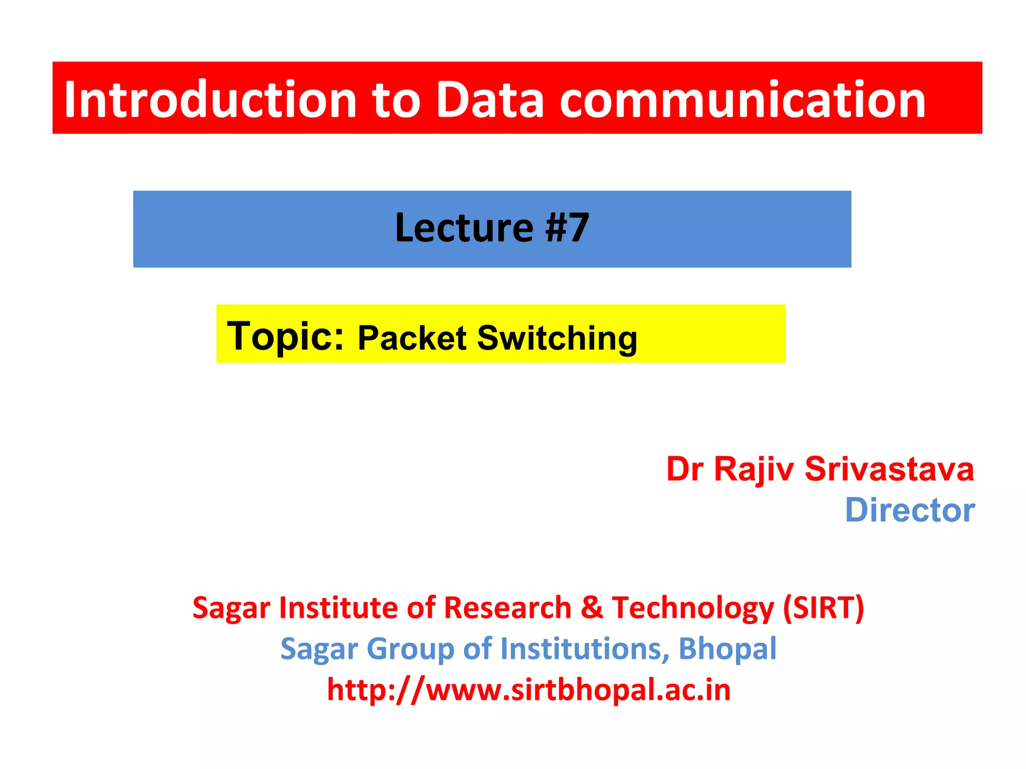 Introduction to Data communication
Topic: Packet Switching
Lecture #7
Dr Rajiv Srivastava
Director
Sagar Institute of Research & Technology (SIRT)
Sagar Group of Institutions, Bhopal
http://www.sirtbhopal.ac.in
 