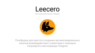 Leecero
Платформа для простого создания автоматизированных
каналов взаимодействия с клиентами с помощью
популярного мессенджера Telegram
Конструктор ботов для Telegram
 