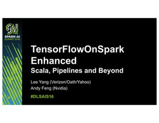 Lee Yang (Verizon/Oath/Yahoo)
Andy Feng (Nvidia)
TensorFlowOnSpark
Enhanced
Scala, Pipelines and Beyond
#DLSAIS16
 