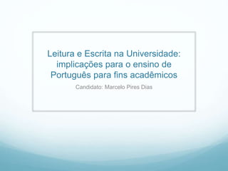 Leitura e Escrita na Universidade:
implicações para o ensino de
Português para fins acadêmicos
Candidato: Marcelo Pires Dias
 