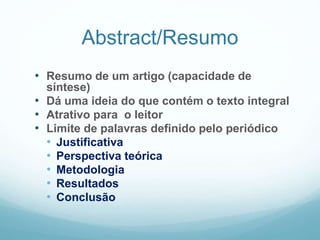 Abstract/Resumo
• Resumo de um artigo (capacidade de
síntese)
• Dá uma ideia do que contém o texto integral
• Atrativo para o leitor
• Limite de palavras definido pelo periódico
• Justificativa
• Perspectiva teórica
• Metodologia
• Resultados
• Conclusão
 