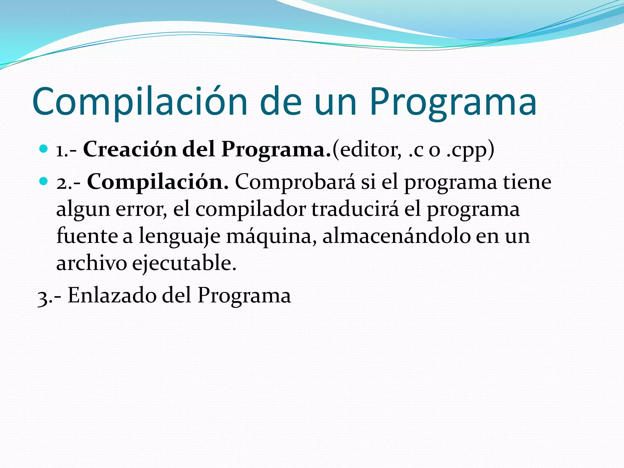 Compilación de un Programa1.- Creación del Programa.(editor, .c o .cpp)2.- Compilación. Comprobará si el programa tiene algun error, el compilador traducirá el programa fuente a lenguaje máquina, almacenándolo en un archivo ejecutable.  3.- Enlazado del Programa