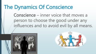 The Dynamics Of Conscience
Conscience – inner voice that moves a
person to choose the good under any
influences and to avoid evil by all means.
 