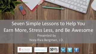 Seven Simple Lessons to Help You
Earn More, Stress Less, and Be Awesome
Presented by
Nora Riva Bergman, J.D.
© 2018
 