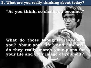 1. What are you really thinking about today?
“As you think, so shall you become.”
What do those thoughts say about
you? About your life? And how well
do they really match your plans for
your life and your image of yourself?
 