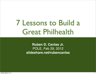 7 Lessons to Build a
                        Great Philhealth
                             Ruben D. Canlas Jr.
                             POLE, Feb 29, 2012
                         slideshare.net/rubencanlas




Sunday, March 4, 12                                   1
 