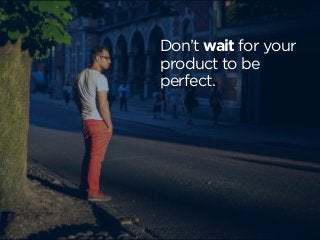 Don’t wait for your
product to be
perfect.
get going!
 