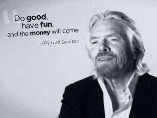 Do good
have fun
“
Do good,
have fun,
and the money will come
— Richard Branson
 