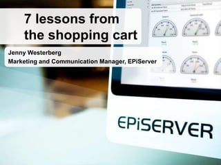 7 lessons from
    the shopping cart
Jenny Westerberg
Marketing and Communication Manager, EPiServer
 