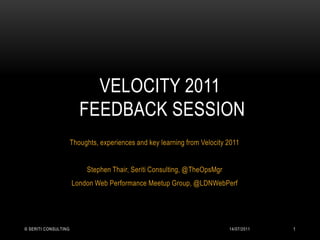 Thoughts, experiences and key learning from Velocity 2011 Stephen Thair, Seriti Consulting, @TheOpsMgr London Web Performance Meetup Group, @LDNWebPerf Velocity 2011 Feedback session 13/07/2011 © Seriti Consulting 1 