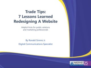 Trade Tips:
7 Lessons Learned
Redesigning A Website
Helpful hints for public relations
and marketing professionals
By Ronald Simms Jr.
Digital Communications Specialist
 