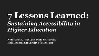 7 Lessons Learned:
Sustaining Accessibility in
Higher Education
Nate Evans, Michigan State University
Phil Deaton, University of Michigan
 