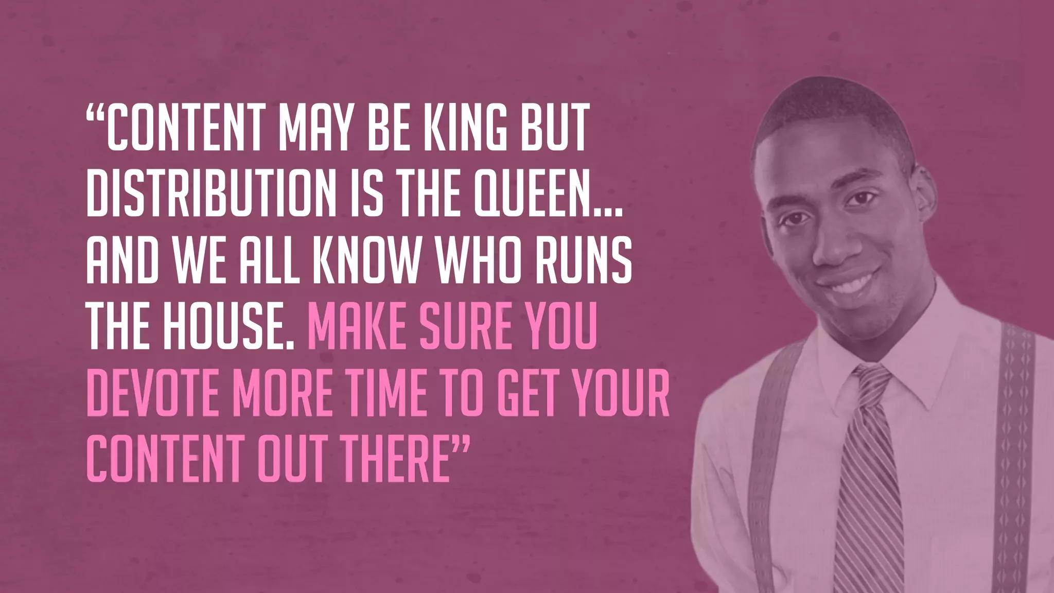 “Content may be King but
Distribution is the Queen…
and we all know who runs
the house. Make sure you
devote MORE time to get your
content out there”
 