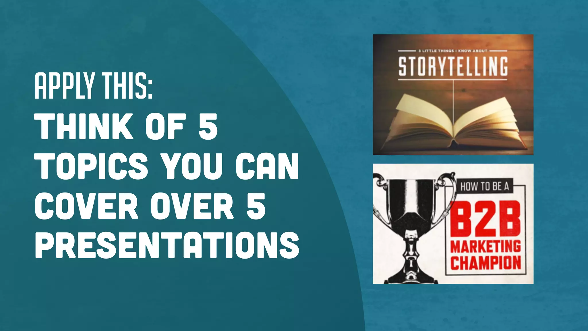 Apply this:
Think of 5
topics you can
cover over 5
presentations
 