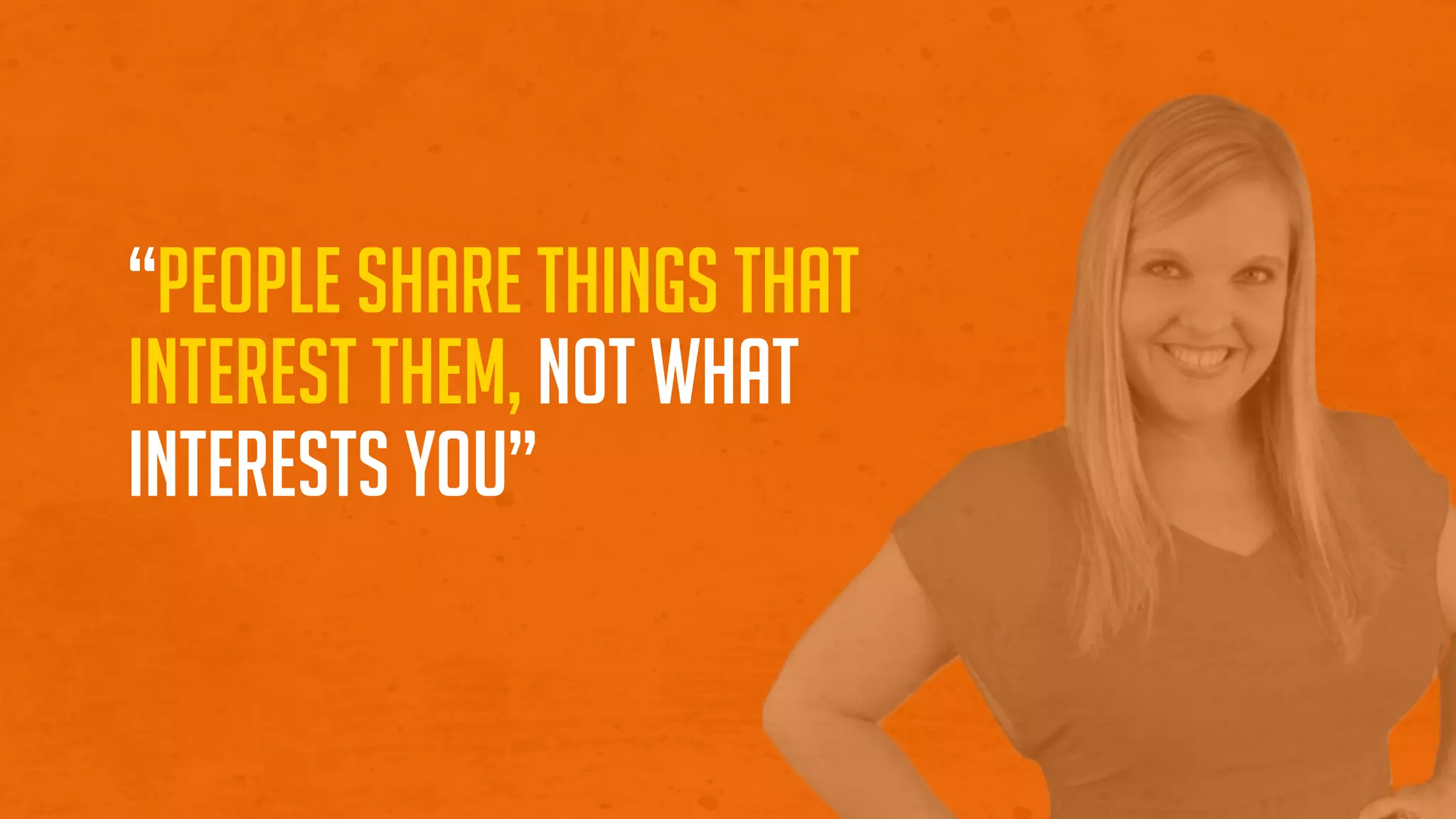 “People share things that
interest them, Not what
interests you”
 