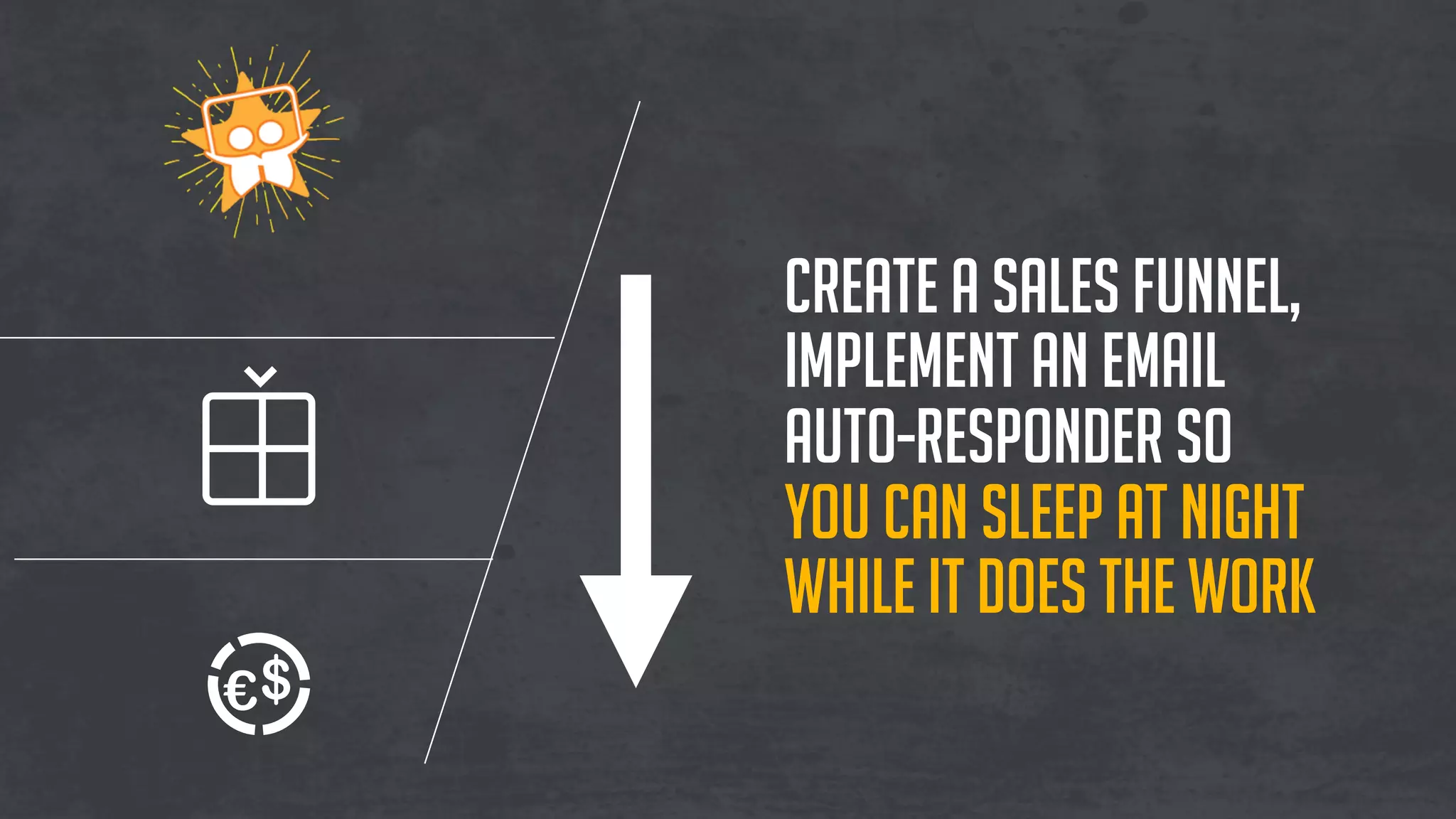 Create a sales funnel,
Implement an email
auto-responder so
you can sleep at night
while it does the work
 