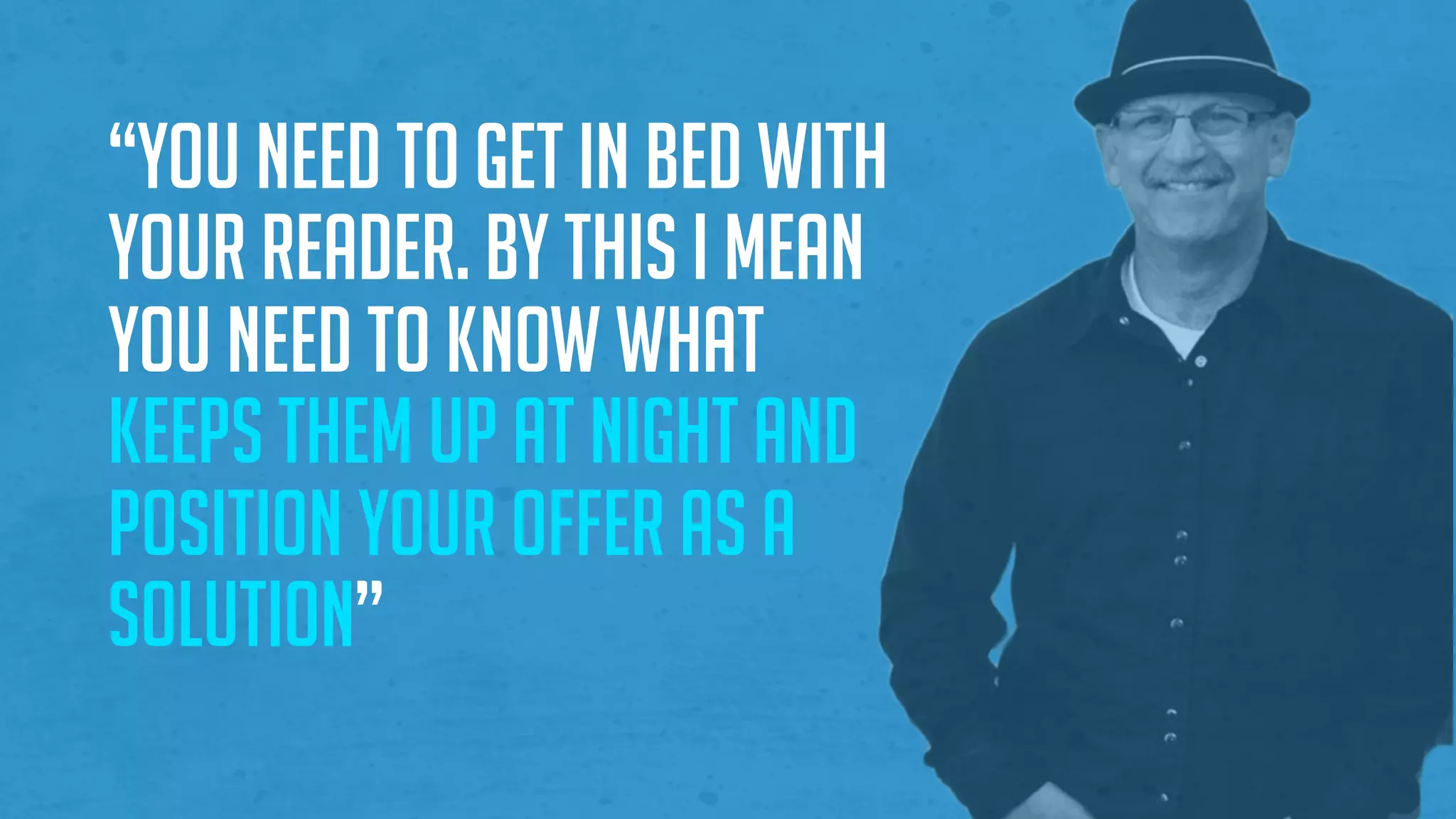 “You need to get in bed with
your reader. By this I mean
you need to know what
keeps them up at night and
position your offer as a
solution”
 