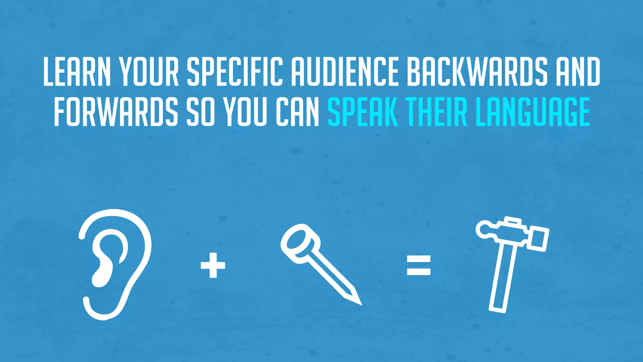 Learn your specific audience backwards and
forwards so you can speak their language
+ =
 