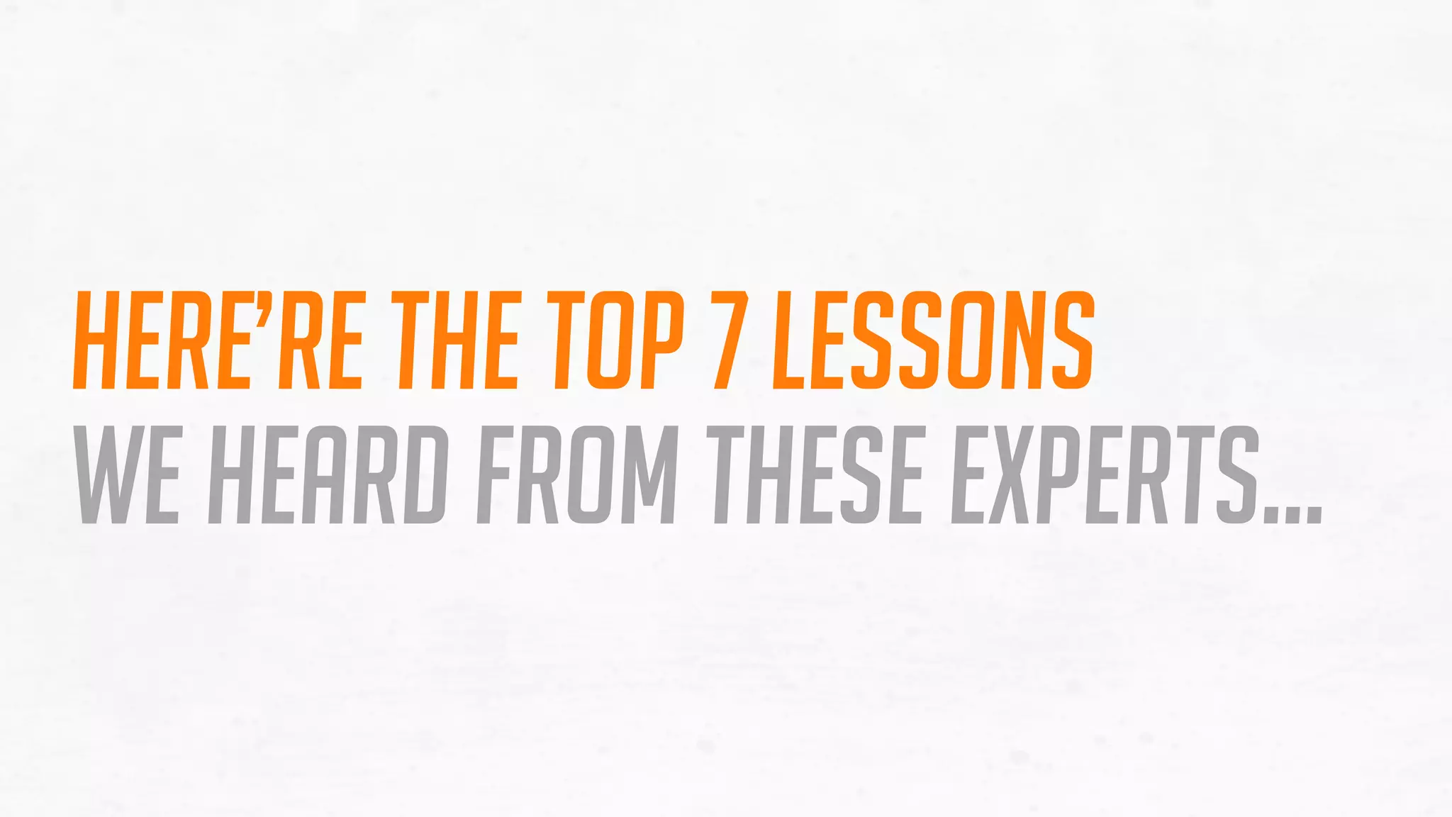 Here’s the top 7 lessons
we heard FROM these experts…
 