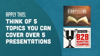 Apply this:
Think of 5
topics you can
cover over 5
presentations
 