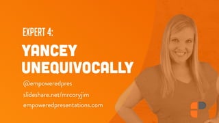 expert 4:
YANCEY
UNEQUIVOCALLY
@empoweredpres
empoweredpresentations.com
slideshare.net/mrcoryjim
 