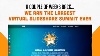 A COUPLE OF WEEKS BACK…
we ran the Largest
Virtual SlideShare Summit Ever
 