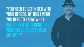 “You need to get in bed with
your reader. By this I mean
you need to know what
keeps them up at night and
position your offer as a
solution”
 