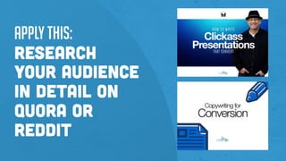 Apply this:
Research
your audience
in detail on
Quora or
Reddit
 