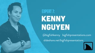 expert 7:
kenny
nguyen
bigfishpresentations.com
slideshare.net/bigfishpresentations
@bigfishkenny
 
