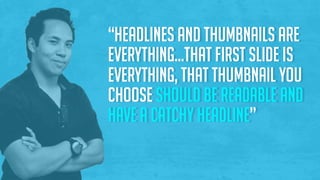“Headlines and thumbnails are
everything…that first slide is
everything, that thumbnail you
choose should be readable and
have a catchy headline”
 