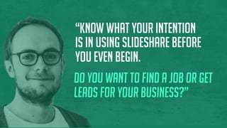 “Know what your intention
is in using SlideShare before
you even begin.
Do you want to find a job or get
leads for your business?”
 