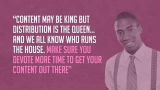 “Content may be King but
Distribution is the Queen…
and we all know who runs
the house. Make sure you
devote MORE time to ...