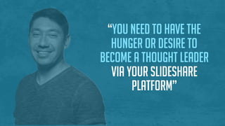 “You need to have the
hunger or desire to
become a thought leader
via your SlideShare
platform”
 