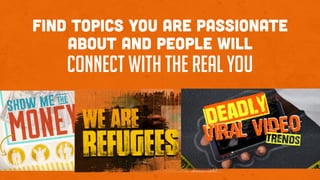 Find topics you are passionate
about and people will
connect with the real you
 