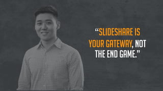 “SlideShare is
your gateway, not
the end game.”
 