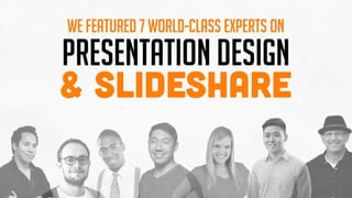 Presentation Design
& SlideShare
We featured 7 World-Class Experts on
 