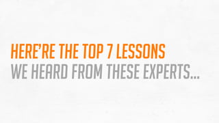 Here’s the top 7 lessons
we heard FROM these experts…
 