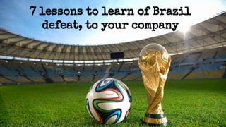 7 lessons to learn of Brazil 
defeat, to your company 
 
