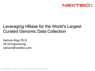 Leveraging HBase for the World's Largest
   Curated Genomic Data Collection

   Satnam Alag, Ph.D.
   VP of Engineering
   satnam@nextbio.com




© 2012 NextBio | All rights reserved | This information is proprietary and confidential.
     NEXTBIO 2008
 