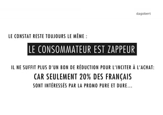 LE CONSTAT RESTE TOUJOURS LE MÊME :




     1. LE CONSOMMATEUR EST ZAPPEUR
 IL NE SUFFIT PLUS D’UN BON DE RÉDUCTION POUR L’INCITER À L’ACHAT:

           CAR SEULEMENT 20% DES FRANÇAIS
           SONT INTÉRESSÉS PAR LA PROMO PURE ET DURE…
 