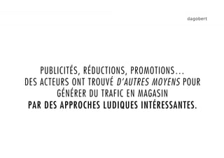PUBLICITÉS, RÉDUCTIONS, PROMOTIONS…
DES ACTEURS ONT TROUVÉ D’AUTRES MOYENS POUR
        GÉNÉRER DU TRAFIC EN MAGASIN
 PAR DES APPROCHES LUDIQUES INTÉRESSANTES.
 