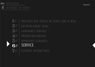 7
    LEVIERS DIGITAUX
    POUR GÉNÉRER DU TRAFIC
    EN POINT DE VENTE




           1# P R É S E N C E D E S P O I N T S D E V E N T E S U R L E W E B
           2# R É F É R E N C E M E N T L O C A L
           3# C A M P A G N E S D I G I T A L E
           4# P R O M O T I O N D I G I T A L E
           5# A P P R O C H E S L U D I Q U E S
           6# SERVICE
           7# V I T R I N E S I N T E R A C T I V E S
 