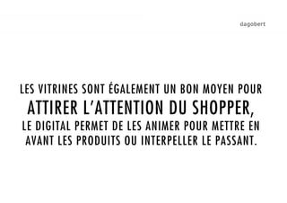1.
LES VITRINES SONT ÉGALEMENT UN BON MOYEN POUR
 ATTIRER L’ATTENTION DU SHOPPER,
LE DIGITAL PERMET DE LES ANIMER POUR METTRE EN
 AVANT LES PRODUITS OU INTERPELLER LE PASSANT.
 