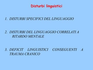 1. DISTURBI SPECIFICI DEL LINGUAGGIO
2. DISTURBI DEL LINGUAGGIO CORRELATI A
RITARDO MENTALE
3. DEFICIT LINGUISTICI CONSEGUENTI A
TRAUMA CRANICO
Disturbi linguistici
 