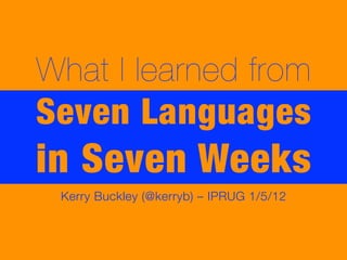 What I learned from
Seven Languages
in Seven Weeks
 Kerry Buckley (@kerryb) – IPRUG 1/5/12
 