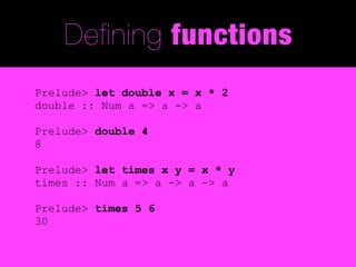 Defining functions
Prelude> let double x = x * 2
double :: Num a => a -> a

Prelude> double 4
8

Prelude> let times x y = x * y
times :: Num a => a -> a -> a

Prelude> times 5 6
30
 