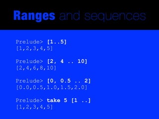 Ranges and sequences
Prelude> [1..5]
[1,2,3,4,5]

Prelude> [2, 4 .. 10]
[2,4,6,8,10]

Prelude> [0, 0.5 .. 2]
[0.0,0.5,1.0,1.5,2.0]

Prelude> take 5 [1 ..]
[1,2,3,4,5]
 