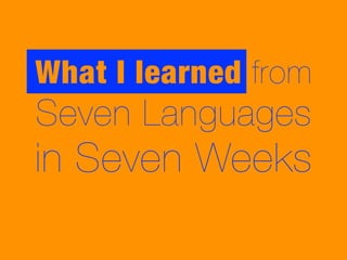 What I learned from
Seven Languages
in Seven Weeks
 